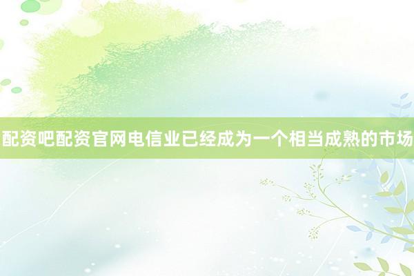 配资吧配资官网电信业已经成为一个相当成熟的市场