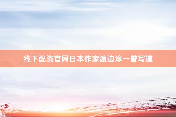 线下配资官网日本作家渡边淳一曾写道