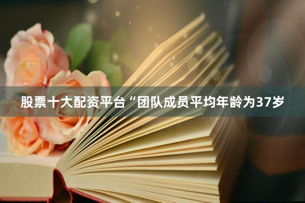 股票十大配资平台“团队成员平均年龄为37岁