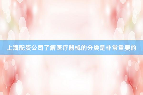 上海配资公司了解医疗器械的分类是非常重要的