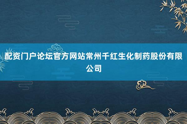 配资门户论坛官方网站常州千红生化制药股份有限公司