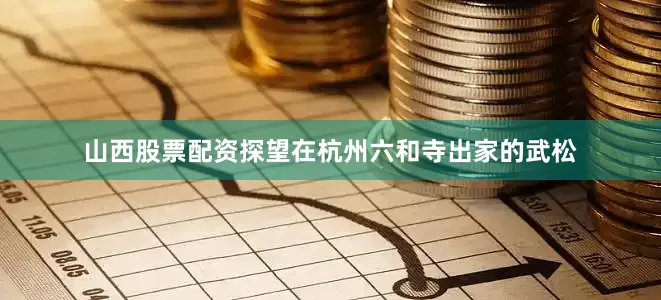 山西股票配资探望在杭州六和寺出家的武松
