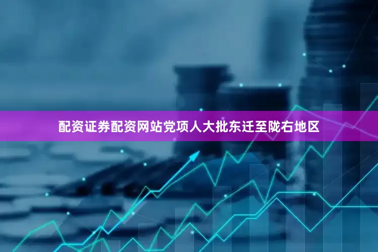 配资证券配资网站党项人大批东迁至陇右地区