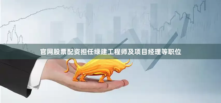 官网股票配资担任绿建工程师及项目经理等职位
