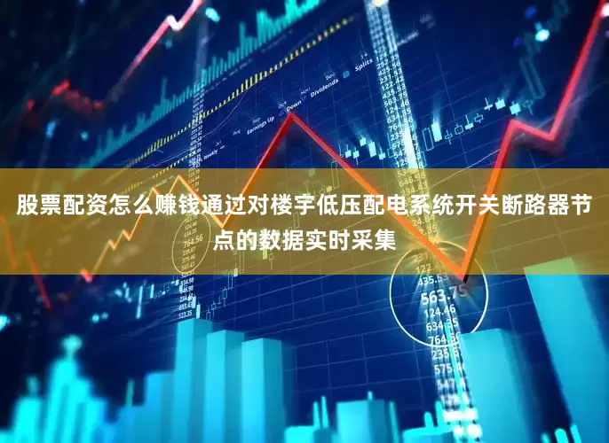 股票配资怎么赚钱通过对楼宇低压配电系统开关断路器节点的数据实时采集