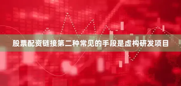 股票配资链接第二种常见的手段是虚构研发项目