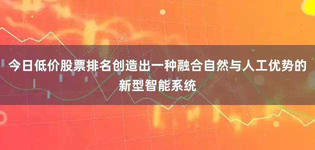 今日低价股票排名创造出一种融合自然与人工优势的新型智能系统