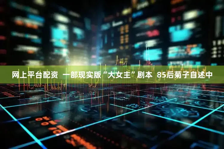 网上平台配资  一部现实版“大女主”剧本  85后菊子自述中