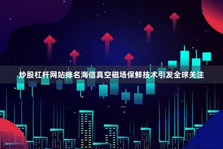 炒股杠杆网站排名海信真空磁场保鲜技术引发全球关注
