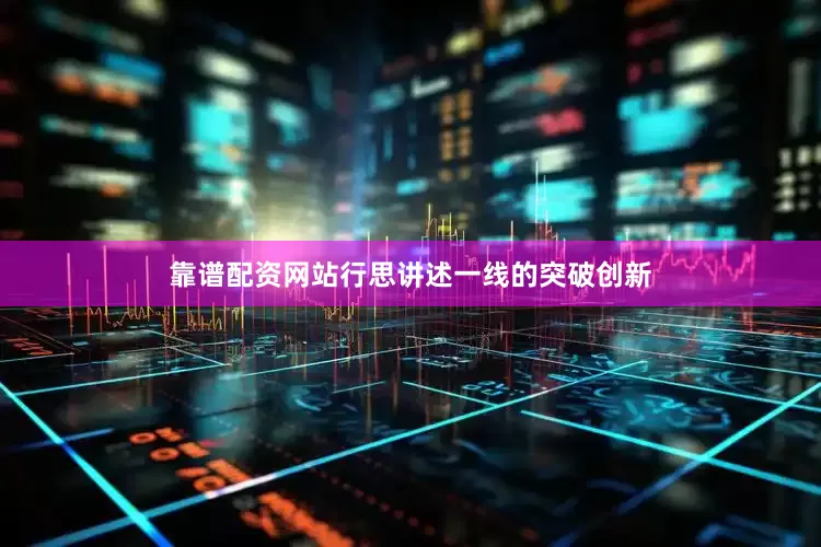 靠谱配资网站行思讲述一线的突破创新