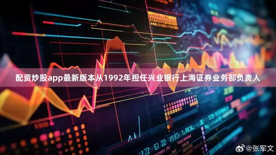 配资炒股app最新版本从1992年担任兴业银行上海证券业务部负责人