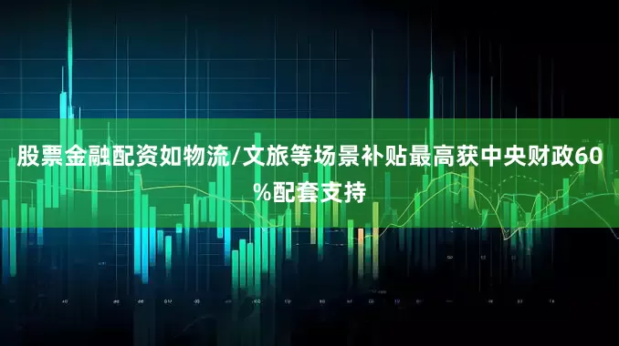 股票金融配资如物流/文旅等场景补贴最高获中央财政60%配套支持