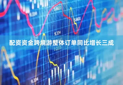 配资资金跨境游整体订单同比增长三成