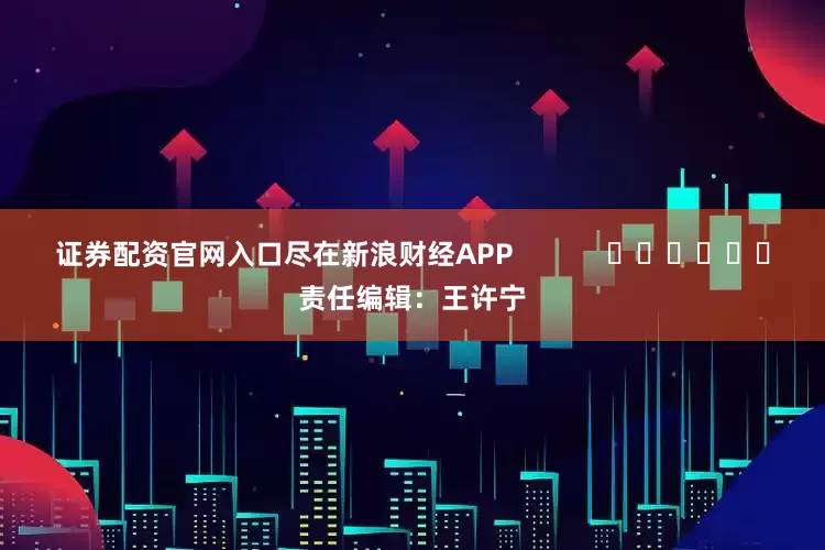 证券配资官网入口尽在新浪财经APP            						责任编辑：王许宁