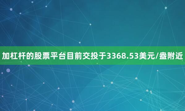 加杠杆的股票平台目前交投于3368.53美元/盎附近