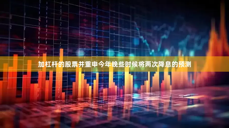 加杠杆的股票并重申今年晚些时候将两次降息的预测
