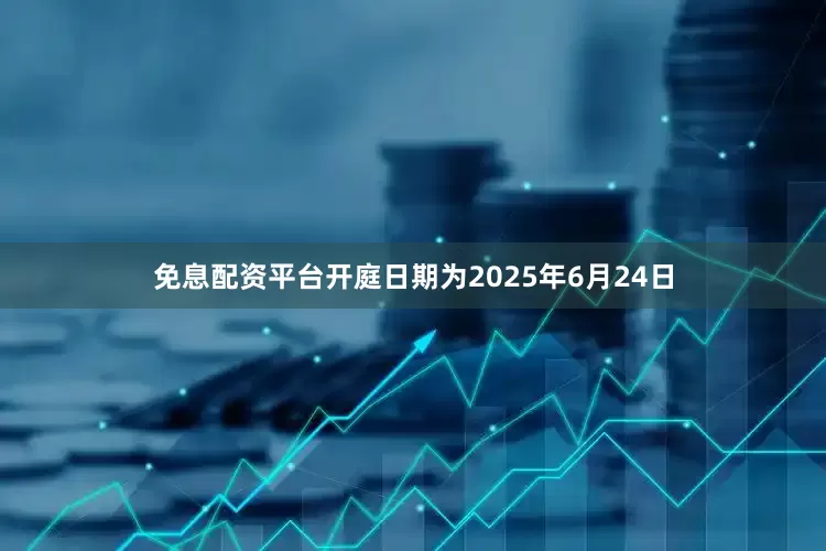 免息配资平台开庭日期为2025年6月24日