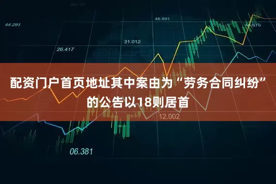 配资门户首页地址其中案由为“劳务合同纠纷”的公告以18则居首