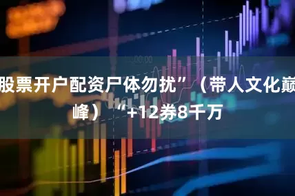 股票开户配资尸体勿扰”（带人文化巅峰） “+12券8千万