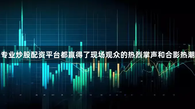 专业炒股配资平台都赢得了现场观众的热烈掌声和合影热潮