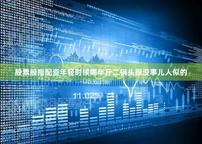 股票股指配资年轻时候喝半斤二锅头跟没事儿人似的