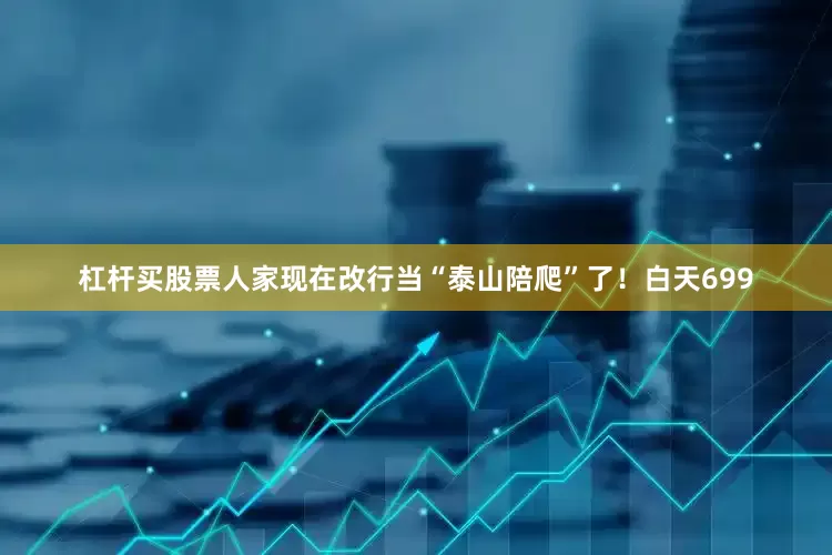 杠杆买股票人家现在改行当“泰山陪爬”了！白天699