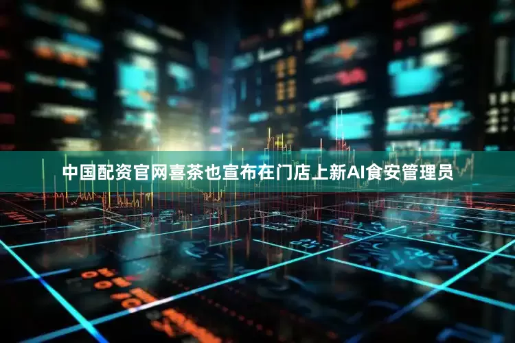 中国配资官网喜茶也宣布在门店上新AI食安管理员