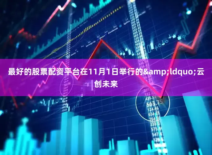 最好的股票配资平台在11月1日举行的&ldquo;云创未来