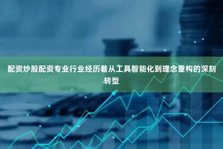 配资炒股配资专业行业经历着从工具智能化到理念重构的深刻转型