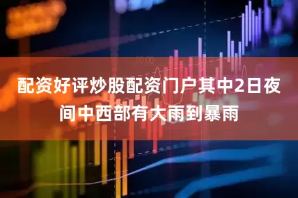 配资好评炒股配资门户其中2日夜间中西部有大雨到暴雨
