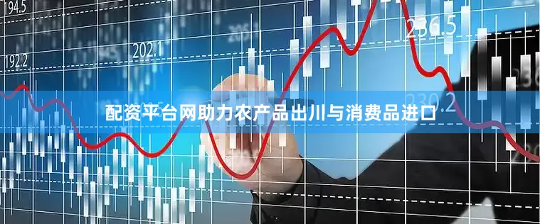 配资平台网助力农产品出川与消费品进口