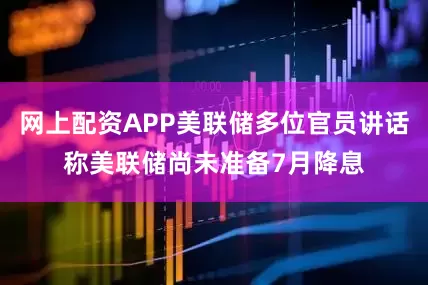 网上配资APP美联储多位官员讲话称美联储尚未准备7月降息