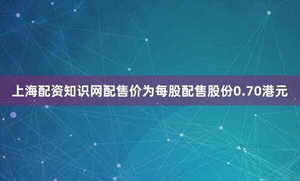 上海配资知识网配售价为每股配售股份0.70港元