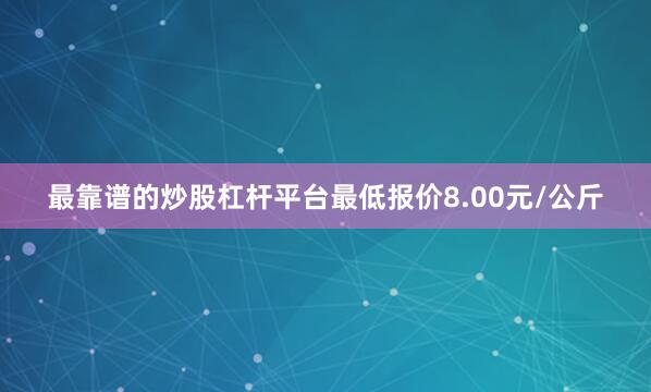 最靠谱的炒股杠杆平台最低报价8.00元/公斤