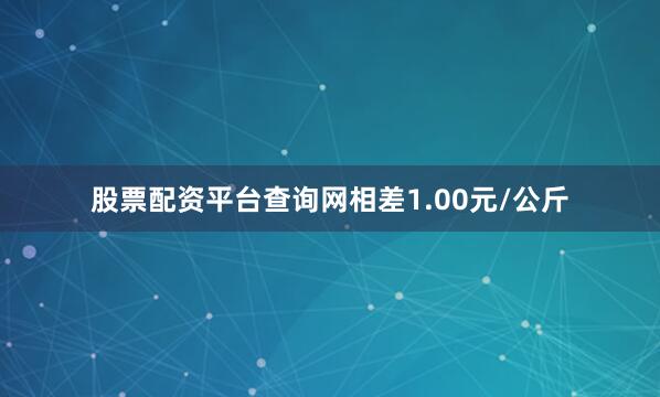 股票配资平台查询网相差1.00元/公斤