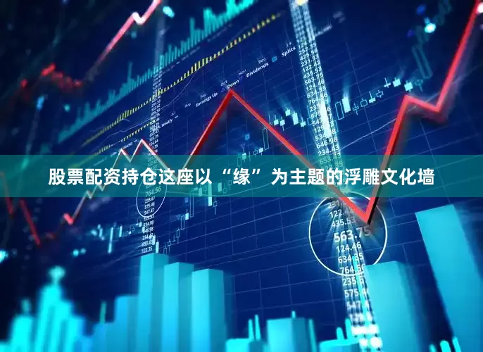 股票配资持仓这座以 “缘” 为主题的浮雕文化墙