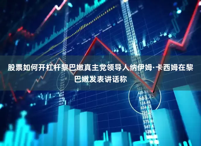 股票如何开杠杆黎巴嫩真主党领导人纳伊姆·卡西姆在黎巴嫩发表讲话称