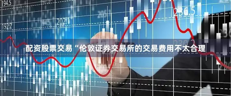配资股票交易　　“伦敦证券交易所的交易费用不太合理
