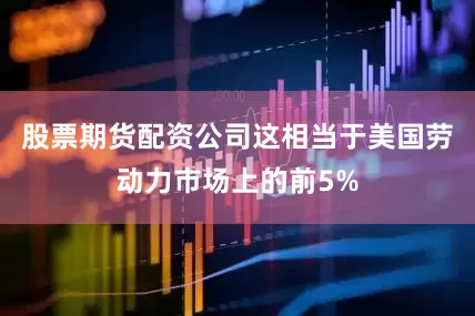 股票期货配资公司这相当于美国劳动力市场上的前5%