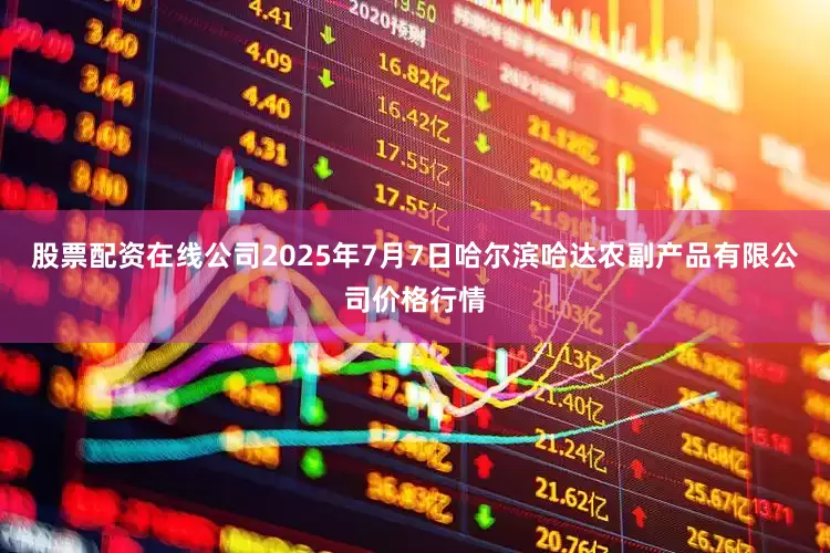 股票配资在线公司2025年7月7日哈尔滨哈达农副产品有限公司价格行情