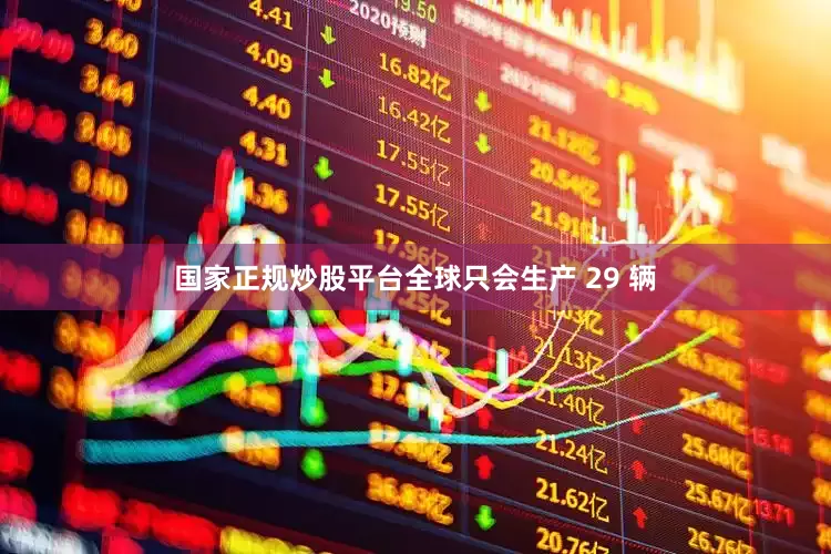 国家正规炒股平台全球只会生产 29 辆