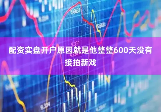 配资实盘开户原因就是他整整600天没有接拍新戏