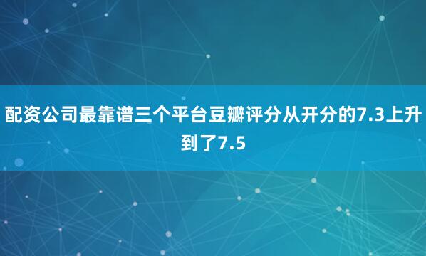 配资公司最靠谱三个平台豆瓣评分从开分的7.3上升到了7.5