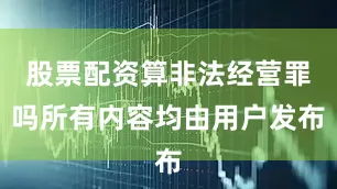 股票配资算非法经营罪吗所有内容均由用户发布