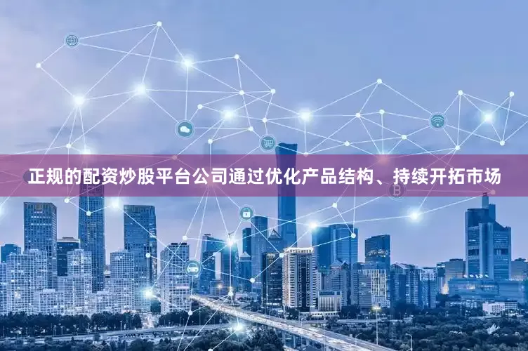 正规的配资炒股平台公司通过优化产品结构、持续开拓市场