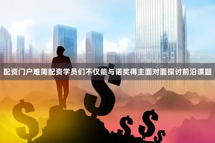 配资门户难简配资学员们不仅能与诺奖得主面对面探讨前沿课题