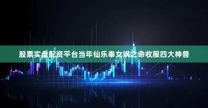 股票实盘配资平台当年仙乐奉女娲之命收服四大神兽