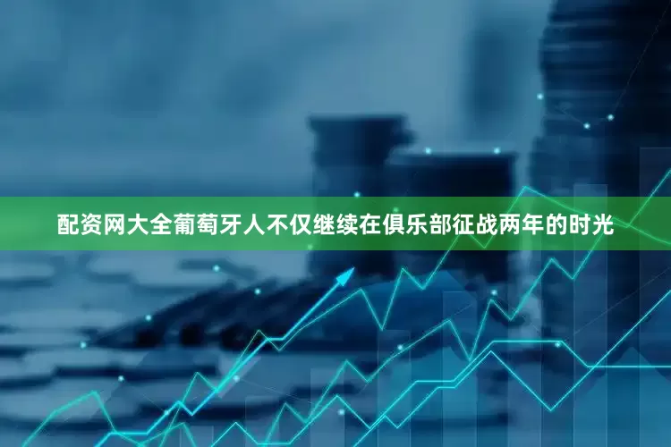 配资网大全葡萄牙人不仅继续在俱乐部征战两年的时光