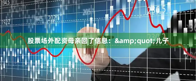 股票场外配资母亲回了信息：&quot;儿子