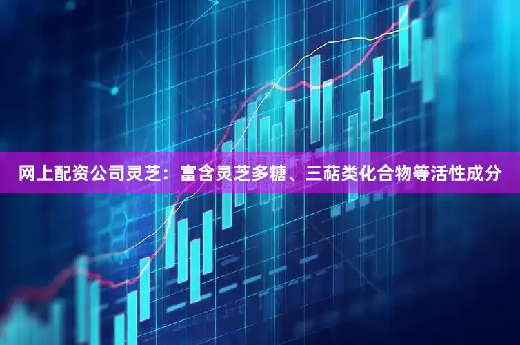 网上配资公司灵芝：富含灵芝多糖、三萜类化合物等活性成分